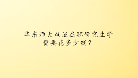 华东师大双证在职研究生学费要花多少钱？.png