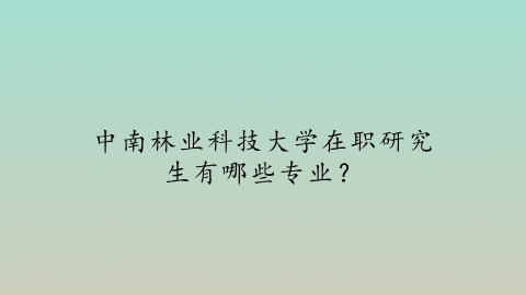 7-1中南林业科技大学在职研究生有哪些专业？.png