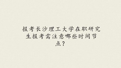 报考长沙理工大学在职研究生报考需注意哪些时间节点？