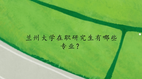 兰州大学在职研究生有哪些专业？.png