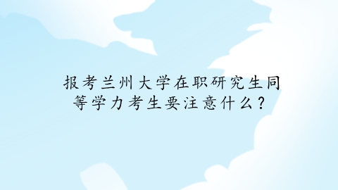 报考兰州大学在职研究生同等学力考生要注意什么？