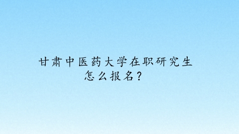 甘肃中医药大学在职研究生怎么报名？