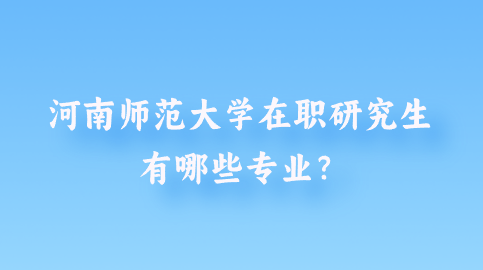 河南师范大学在职研究生有哪些专业？.png