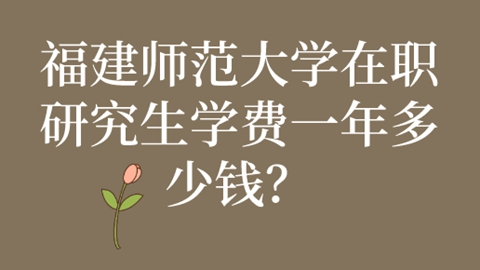 福建师范大学在职研究生学费一年多少钱？.png