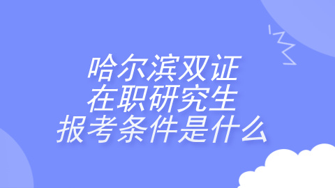 哈尔滨双证在职研究生的报考条件是什么？.jpg