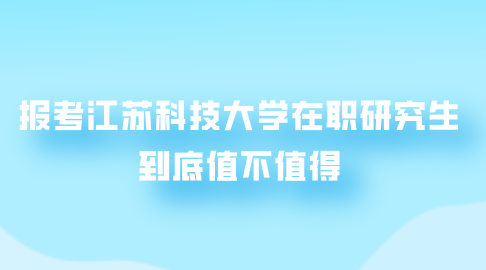 报考江苏科技大学在职研究生到底值不值得.png