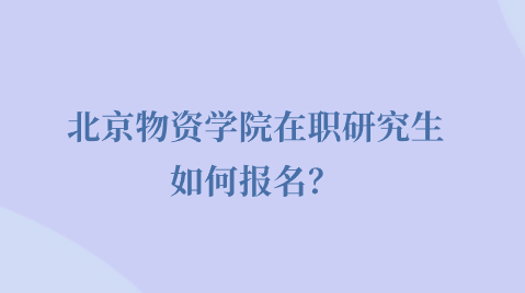 北京物资学院在职研究生如何报名？