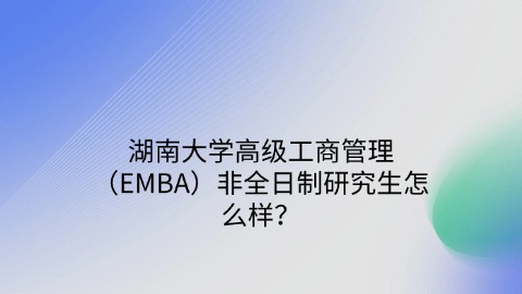 湖南大学高级工商管理（EMBA）非全日制研究生怎么样？.jpg