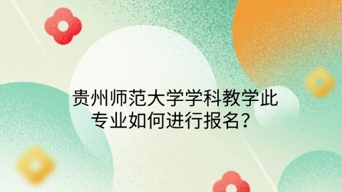 贵州师范大学学科教学此专业如何进行报名？.jpg