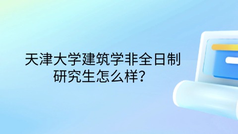 天津大学建筑学非全日制研究生怎么样？.jpg