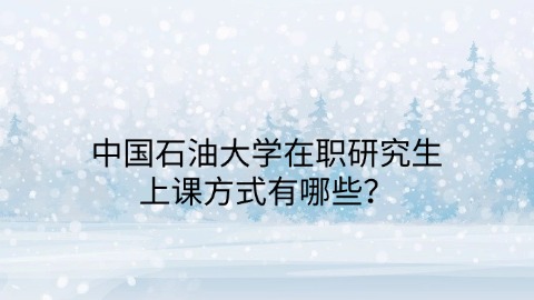 中国石油大学在职研究生上课方式有哪些？.jpg