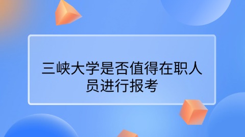 三峡大学是否值得在职人员进行报考.jpg