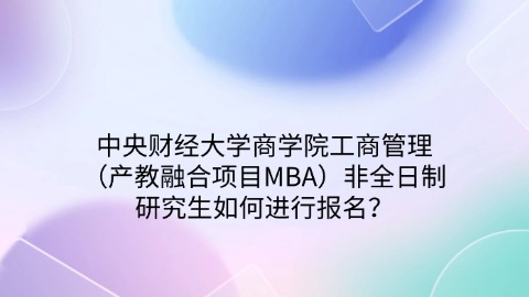 2中央财经大学商学院工商管理（产教融合项目MBA）非全日制研究生如何进行报名？.jpg