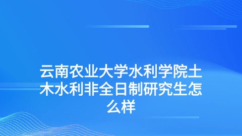 3云南农业大学水利学院土木水利非全日制研究生怎么样.jpg