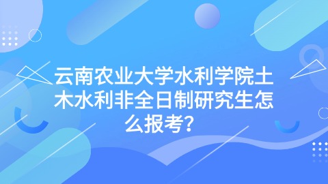 4云南农业大学水利学院土木水利非全日制研究生怎么报考？.jpg