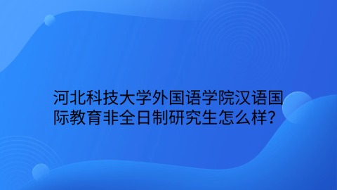 7河北科技大学外国语学院汉语国际教育非全日制研究生怎么样？.jpg