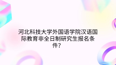 8河北科技大学外国语学院汉语国际教育非全日制研究生报名条件？.jpg