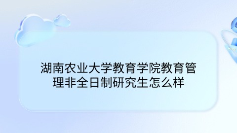 9湖南农业大学教育学院教育管理非全日制研究生怎么样.jpg