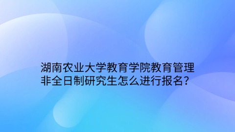 10湖南农业大学教育学院教育管理非全日制研究生怎么进行报名？.jpg