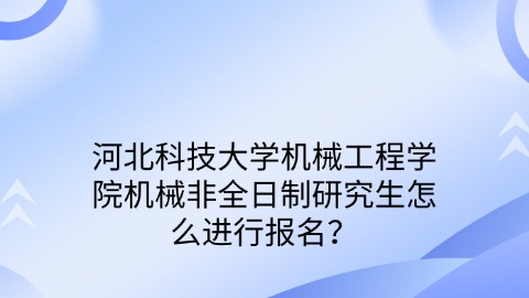 16河北科技大学机械工程学院机械非全日制研究生怎么进行报名？.jpg