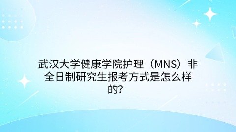 18武汉大学健康学院护理（MNS）非全日制研究生报考方式是怎么样的？.jpg