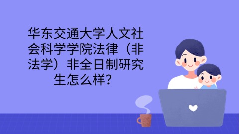 13华东交通大学人文社会科学学院法律（非法学）非全日制研究生怎么样.jpg