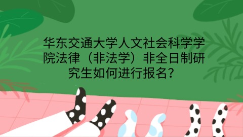 14华东交通大学人文社会科学学院法律（非法学）非全日制研究生如何进行报名？.jpg