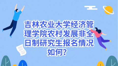 26吉林农业大学经济管理学院农村发展非全日制研究生报名情况如何？.jpg