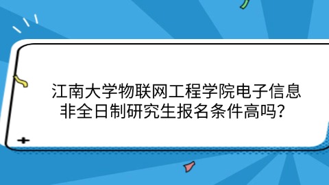 6江南大学物联网工程学院电子信息非全日制研究生报名条件高吗？.jpg