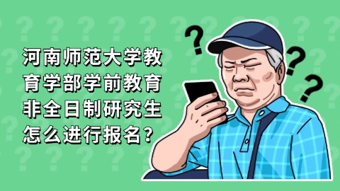 12河南师范大学教育学部学前教育非全日制研究生怎么进行报名？.jpg