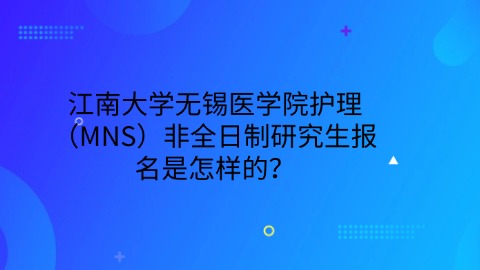 4江南大学无锡医学院护理（MNS）非全日制研究生报名是怎样的？.jpg