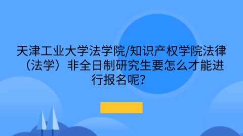 6天津工业大学法学院知识产权学院法律（法学）非全日制研究生要怎么才能进行报名呢？.jpg