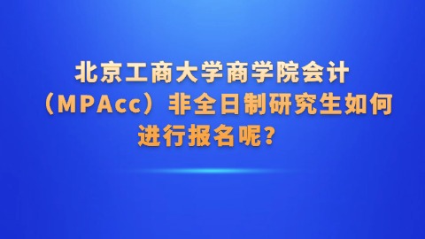 8北京工商大学商学院会计（MPAcc）非全日制研究生如何进行报名呢？.jpg