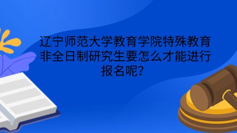 10辽宁师范大学教育学院特殊教育非全日制研究生要怎么才能进行报名呢？.jpg