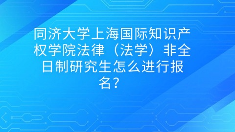 12同济大学上海国际知识产权学院法律（法学）非全日制研究生怎么进行报名？.jpg