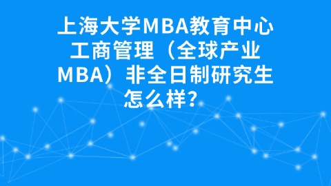 13上海大学MBA教育中心工商管理（全球产业MBA）非全日制研究生怎么样？.jpg