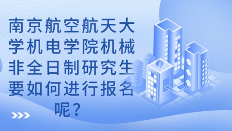 16南京航空航天大学机电学院机械非全日制研究生要如何进行报名呢？.jpg