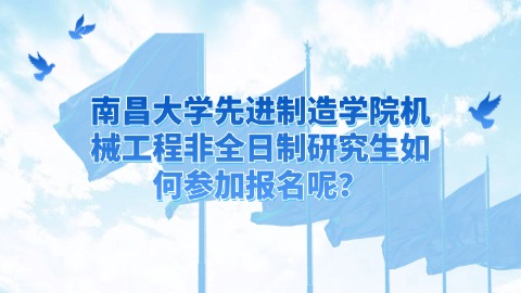 18南昌大学先进制造学院机械工程非全日制研究生如何参加报名呢？.jpg