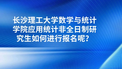 22长沙理工大学数学与统计学院应用统计非全日制研究生如何进行报名呢？.jpg