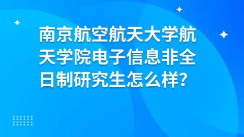 23南京航空航天大学航天学院电子信息非全日制研究生怎么样？.jpg