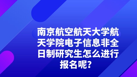 24南京航空航天大学航天学院电子信息非全日制研究生怎么进行报名呢？.jpg