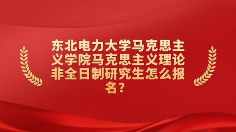 10东北电力大学马克思主义学院马克思主义理论非全日制研究生怎么报名？.jpg