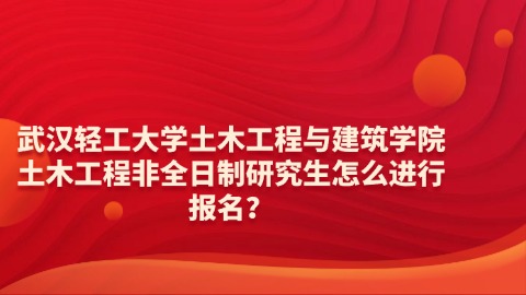 22武汉轻工大学土木工程与建筑学院土木工程非全日制研究生怎么进行报名？.jpg