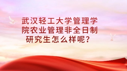 武汉轻工大学管理学院农业管理非全日制研究生怎么样呢？.jpg