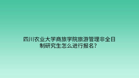 12四川农业大学商旅学院旅游管理非全日制研究生怎么进行报名？.jpg