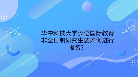 16华中科技大学汉语国际教育非全日制研究生要如何进行报名？.jpg