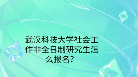 20武汉科技大学社会工作非全日制研究生怎么报名？.jpg