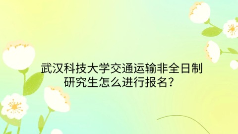 22武汉科技大学交通运输非全日制研究生怎么进行报名？.jpg