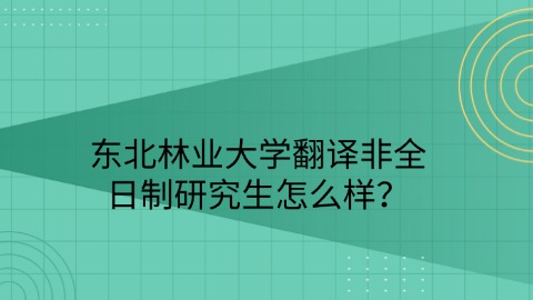 29东北林业大学翻译非全日制研究生怎么样？.jpg