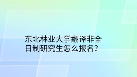 30东北林业大学翻译非全日制研究生怎么报名？.jpg